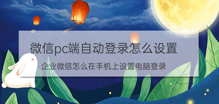 微信pc端自动登录怎么设置 企业微信怎么在手机上设置电脑登录？